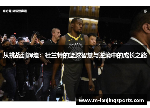 从挑战到辉煌：杜兰特的篮球智慧与逆境中的成长之路