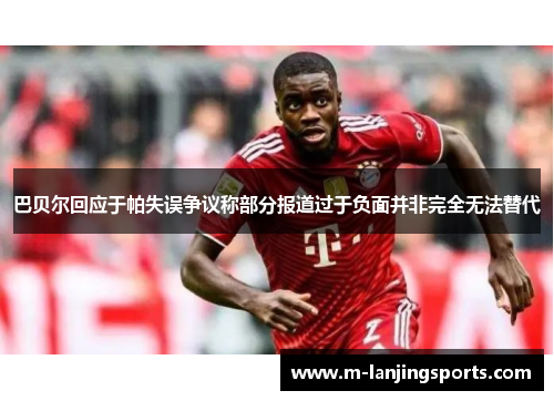 巴贝尔回应于帕失误争议称部分报道过于负面并非完全无法替代
