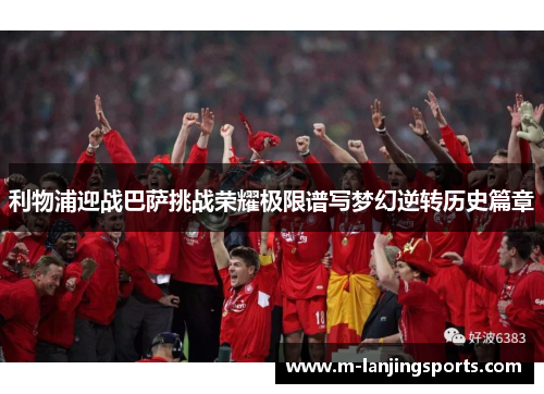 利物浦迎战巴萨挑战荣耀极限谱写梦幻逆转历史篇章