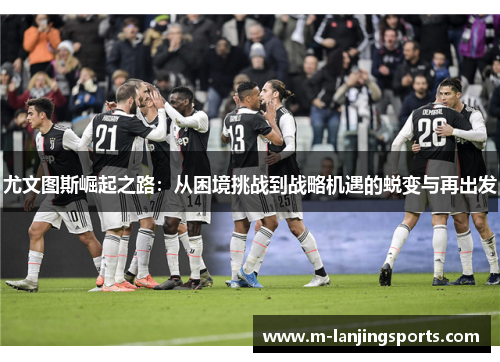 尤文图斯崛起之路：从困境挑战到战略机遇的蜕变与再出发