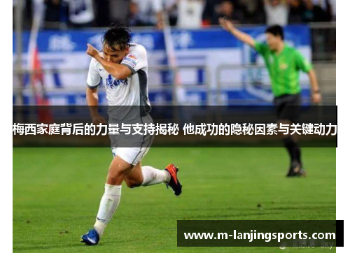 梅西家庭背后的力量与支持揭秘 他成功的隐秘因素与关键动力