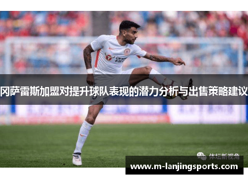 冈萨雷斯加盟对提升球队表现的潜力分析与出售策略建议