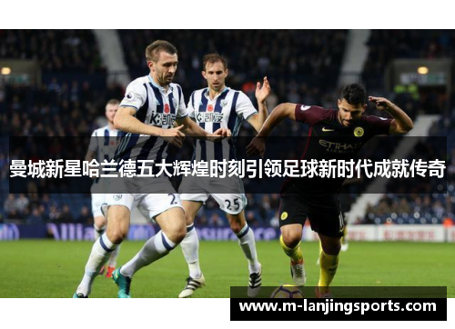 曼城新星哈兰德五大辉煌时刻引领足球新时代成就传奇