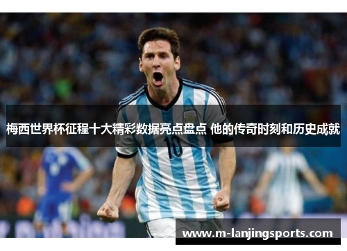 梅西世界杯征程十大精彩数据亮点盘点 他的传奇时刻和历史成就