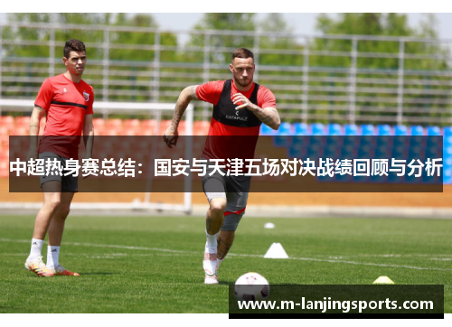中超热身赛总结：国安与天津五场对决战绩回顾与分析