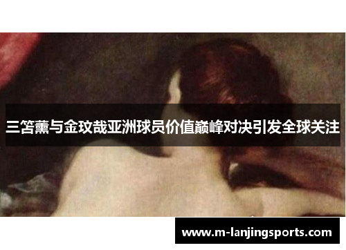 三笘薰与金玟哉亚洲球员价值巅峰对决引发全球关注