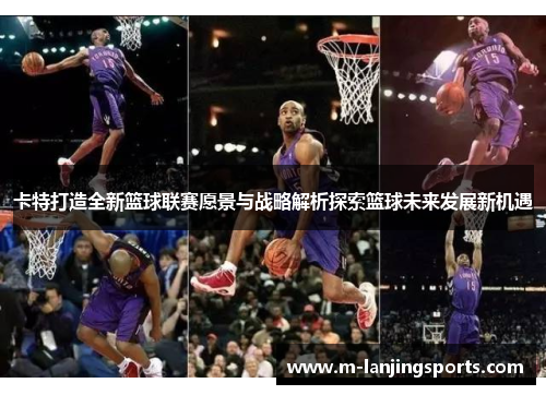 卡特打造全新篮球联赛愿景与战略解析探索篮球未来发展新机遇