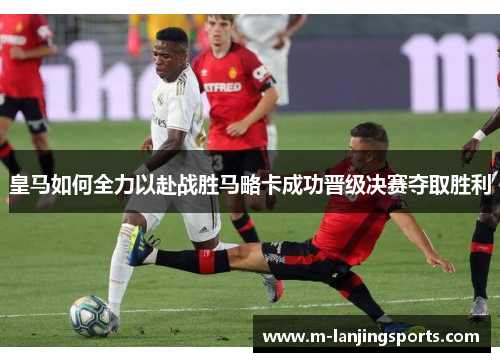皇马如何全力以赴战胜马略卡成功晋级决赛夺取胜利