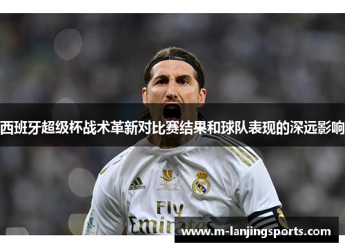 西班牙超级杯战术革新对比赛结果和球队表现的深远影响