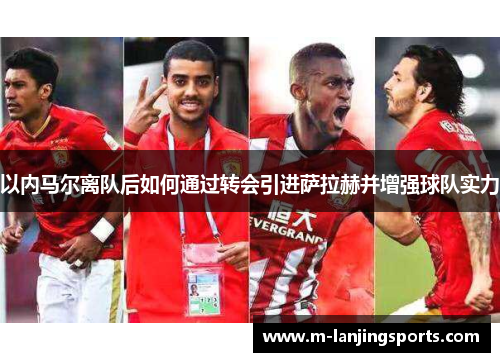 以内马尔离队后如何通过转会引进萨拉赫并增强球队实力