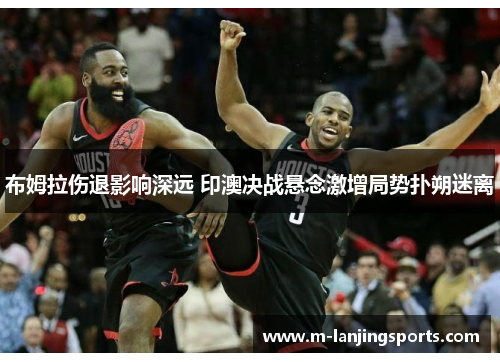 布姆拉伤退影响深远 印澳决战悬念激增局势扑朔迷离