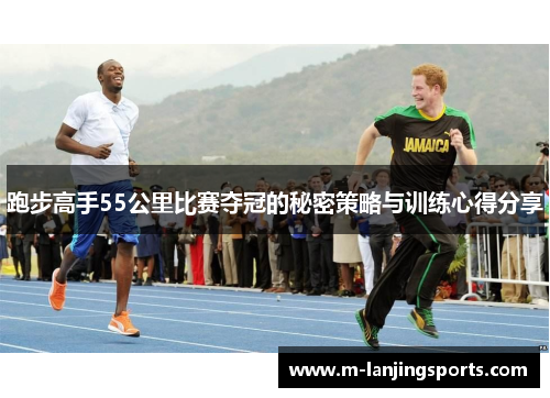 跑步高手55公里比赛夺冠的秘密策略与训练心得分享