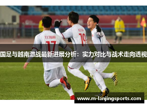 国足与越南激战最新进展分析：实力对比与战术走向透视