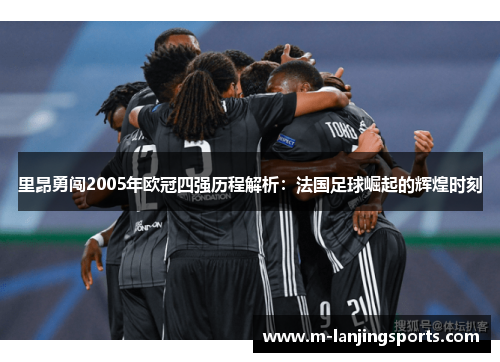 里昂勇闯2005年欧冠四强历程解析：法国足球崛起的辉煌时刻